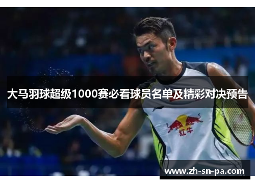 大马羽球超级1000赛必看球员名单及精彩对决预告