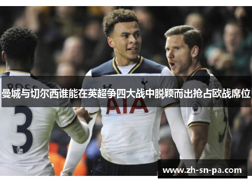 曼城与切尔西谁能在英超争四大战中脱颖而出抢占欧战席位