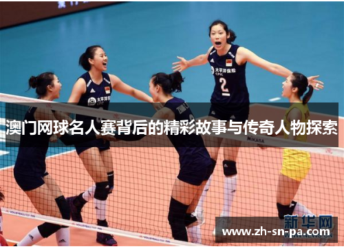 澳门网球名人赛背后的精彩故事与传奇人物探索