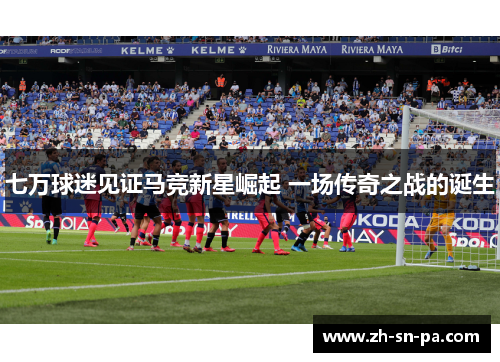 七万球迷见证马竞新星崛起 一场传奇之战的诞生