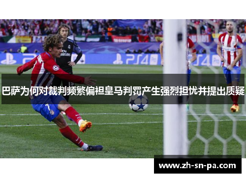 巴萨为何对裁判频繁偏袒皇马判罚产生强烈担忧并提出质疑