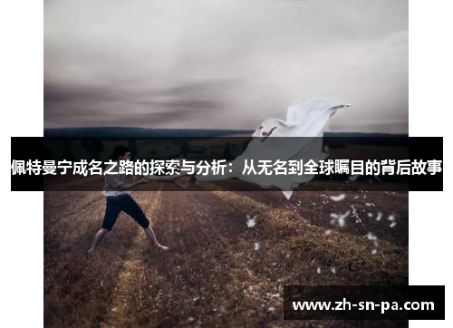 佩特曼宁成名之路的探索与分析：从无名到全球瞩目的背后故事