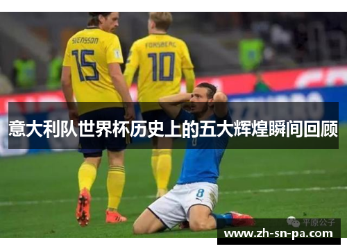 意大利队世界杯历史上的五大辉煌瞬间回顾