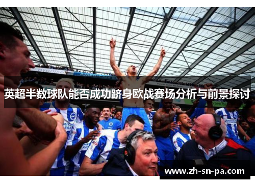 英超半数球队能否成功跻身欧战赛场分析与前景探讨