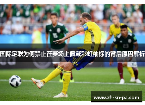 国际足联为何禁止在赛场上佩戴彩虹袖标的背后原因解析