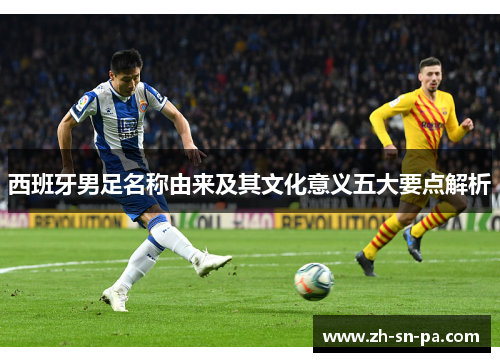 西班牙男足名称由来及其文化意义五大要点解析