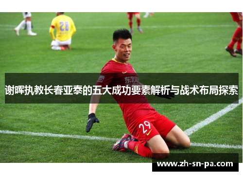 谢晖执教长春亚泰的五大成功要素解析与战术布局探索