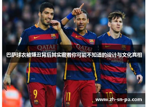 巴萨球衣被嫌丑背后其实藏着你可能不知道的设计与文化真相
