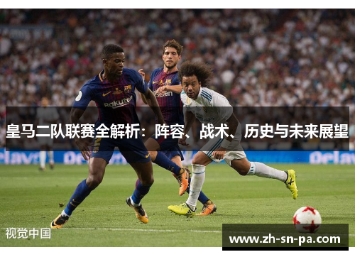 皇马二队联赛全解析：阵容、战术、历史与未来展望
