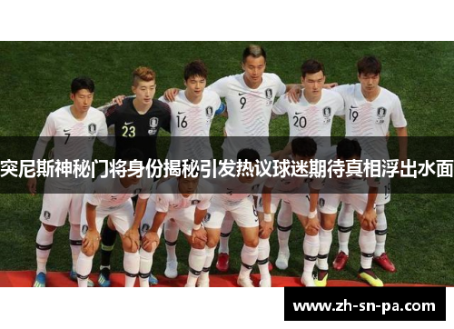 突尼斯神秘门将身份揭秘引发热议球迷期待真相浮出水面