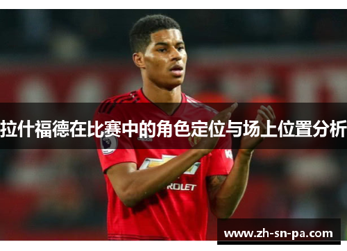 拉什福德在比赛中的角色定位与场上位置分析