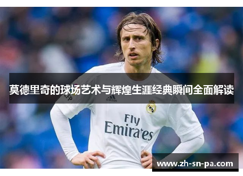 莫德里奇的球场艺术与辉煌生涯经典瞬间全面解读