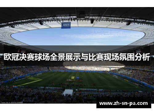 欧冠决赛球场全景展示与比赛现场氛围分析