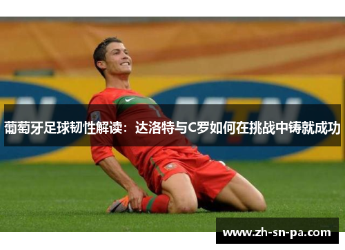 葡萄牙足球韧性解读：达洛特与C罗如何在挑战中铸就成功