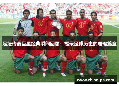 足坛传奇巨星经典瞬间回顾：揭示足球历史的璀璨篇章