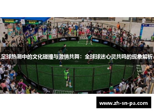 足球热潮中的文化碰撞与激情共舞：全球球迷心灵共鸣的现象解析