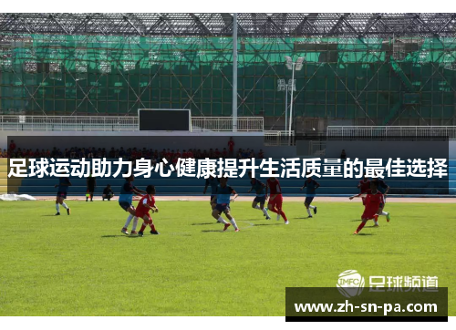 足球运动助力身心健康提升生活质量的最佳选择