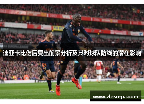 迪亚卡比伤后复出前景分析及其对球队防线的潜在影响