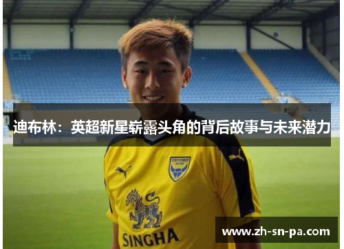 迪布林：英超新星崭露头角的背后故事与未来潜力