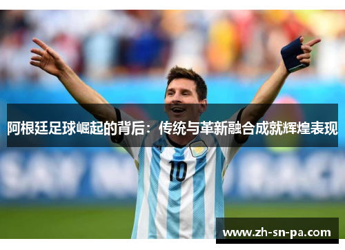 阿根廷足球崛起的背后:传统与革新融合成就辉煌表现