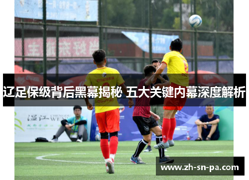 辽足保级背后黑幕揭秘 五大关键内幕深度解析