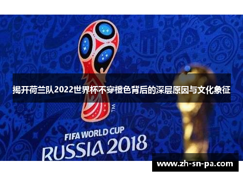 揭开荷兰队2022世界杯不穿橙色背后的深层原因与文化象征