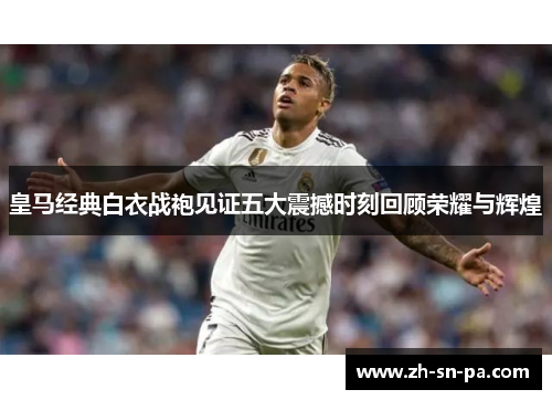 皇马经典白衣战袍见证五大震撼时刻回顾荣耀与辉煌