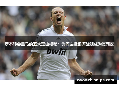 罗本转会皇马的五大理由揭秘：为何选择银河战舰成为其新家