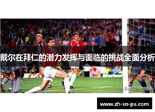 戴尔在拜仁的潜力发挥与面临的挑战全面分析