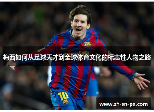 梅西如何从足球天才到全球体育文化的标志性人物之路