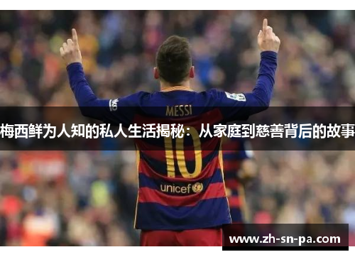 梅西鲜为人知的私人生活揭秘：从家庭到慈善背后的故事