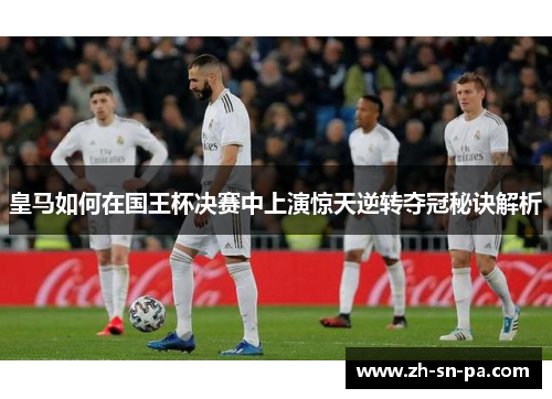 皇马如何在国王杯决赛中上演惊天逆转夺冠秘诀解析