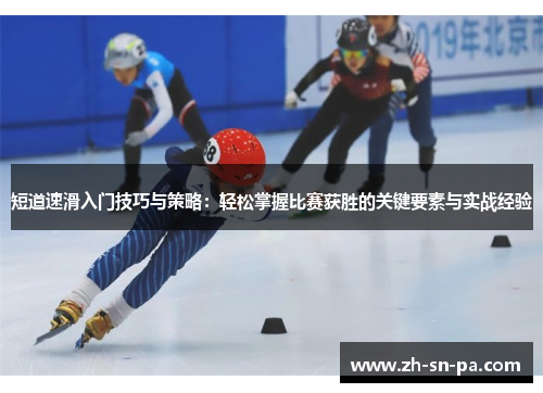 短道速滑入门技巧与策略：轻松掌握比赛获胜的关键要素与实战经验