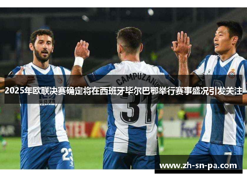 2025年欧联决赛确定将在西班牙毕尔巴鄂举行赛事盛况引发关注