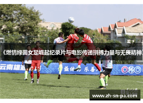 《燃情绿茵女足崛起纪录片与电影传递拼搏力量与无畏精神》
