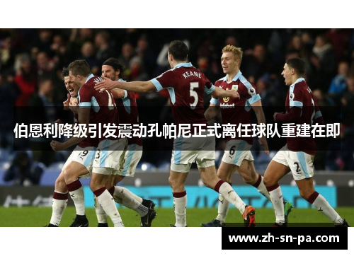 伯恩利降级引发震动孔帕尼正式离任球队重建在即
