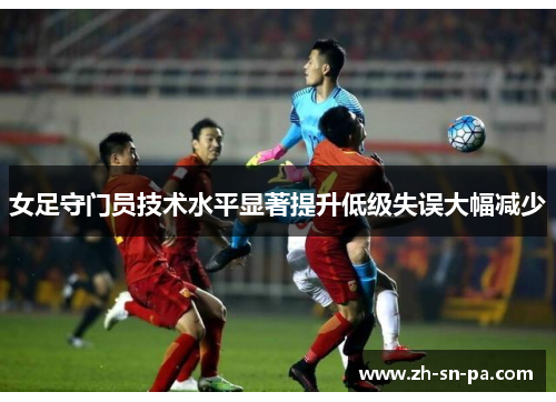 女足守门员技术水平显著提升低级失误大幅减少
