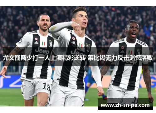 尤文图斯少打一人上演精彩逆转 莱比锡无力反击遗憾落败