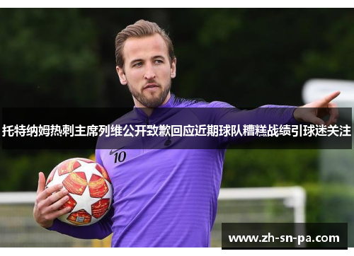 托特纳姆热刺主席列维公开致歉回应近期球队糟糕战绩引球迷关注