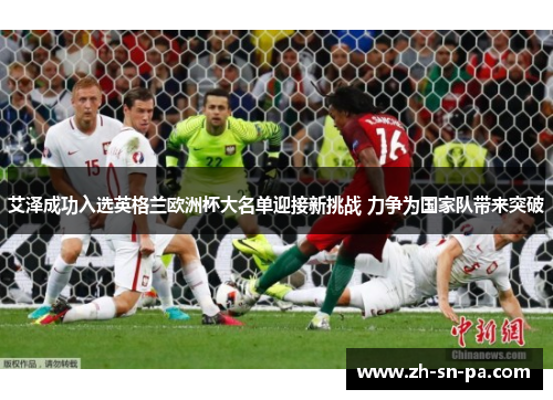 艾泽成功入选英格兰欧洲杯大名单迎接新挑战 力争为国家队带来突破