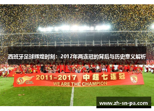 西班牙足球辉煌时刻：2012年两连冠的背后与历史意义解析