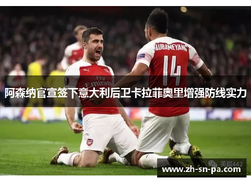 阿森纳官宣签下意大利后卫卡拉菲奥里增强防线实力