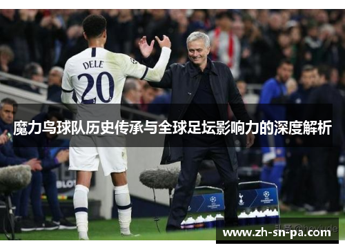 魔力鸟球队历史传承与全球足坛影响力的深度解析