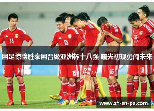 国足惊险胜泰国晋级亚洲杯十八强 曙光初现勇闯未来